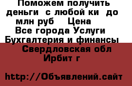 Поможем получить деньги, с любой ки, до 3 млн руб. › Цена ­ 15 - Все города Услуги » Бухгалтерия и финансы   . Свердловская обл.,Ирбит г.